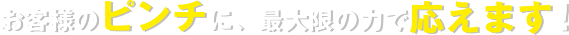 お客様のピンチに、最大限の力で応えます！