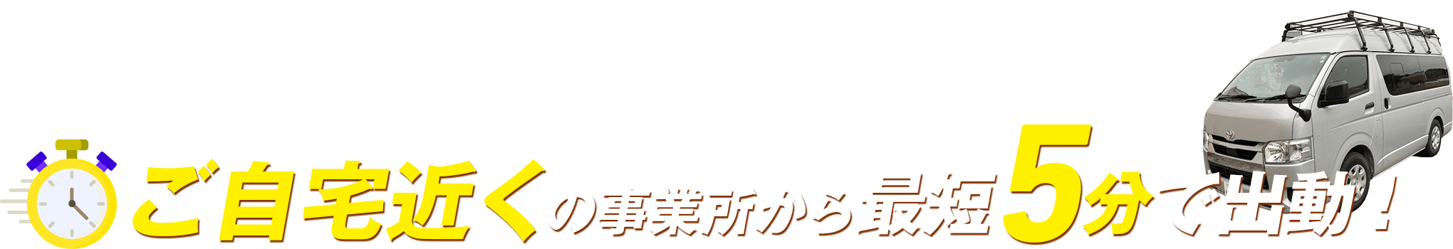 ご自宅近くの事業所から 最短5分で出動！