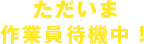 ただいま作業員待機中！