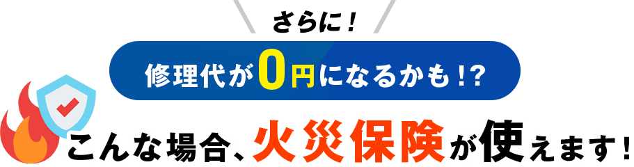 さらに！修理代が0円になるかも！？こんな場合、火災保険が使えます！