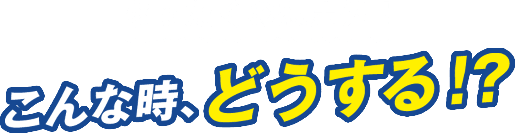まったくの想定外！ こんな時、どうする！？